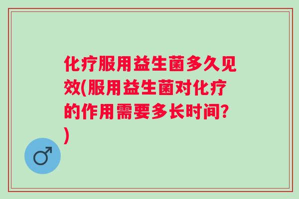 服用益生菌多久见效(服用益生菌对的作用需要多长时间？)