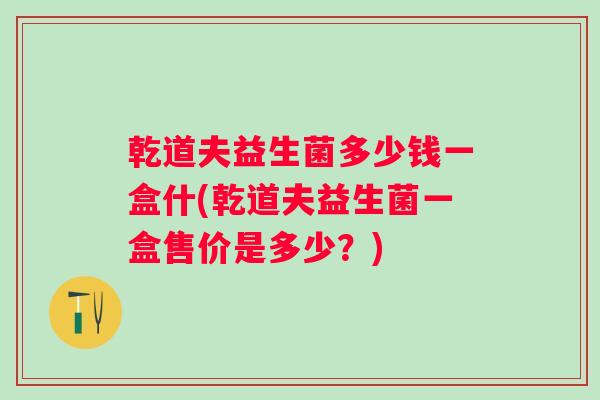 乾道夫益生菌多少钱一盒什(乾道夫益生菌一盒售价是多少?) 乾道夫益生菌多少钱一盒什(乾道夫益生菌一盒售价是多少?)