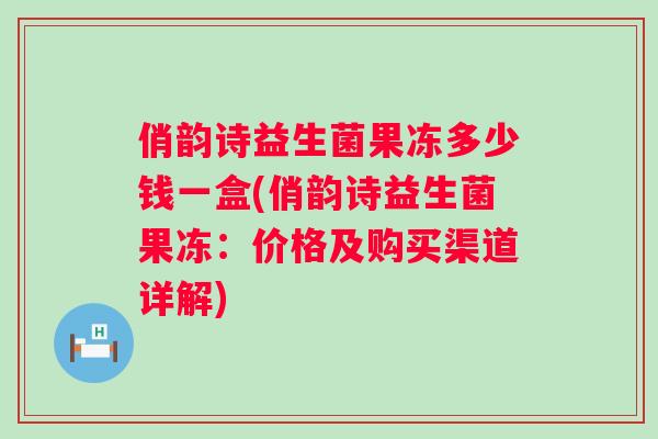 俏韵诗益生菌果冻多少钱一盒(俏韵诗益生菌果冻:价格及购买渠道详解) 俏韵诗益生菌果冻多少钱一盒(俏韵诗益生菌果冻:价格及购买渠道详解)