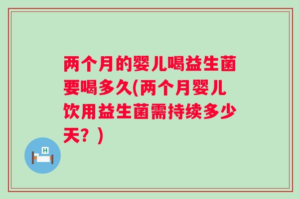两个月的婴儿喝益生菌要喝多久(两个月婴儿饮用益生菌需持续多少天?) 两个月的婴儿喝益生菌要喝多久(两个月婴儿饮用益生菌需持续多少天?)