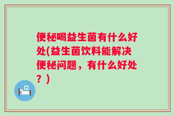 喝益生菌有什么好处(益生菌饮料能解决问题,有什么好处?) 喝益生菌有什么好处(益生菌饮料能解决问题,有什么好处?)