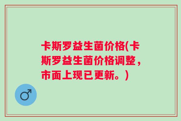 卡斯罗益生菌价格(卡斯罗益生菌价格调整，市面上现已更新。)