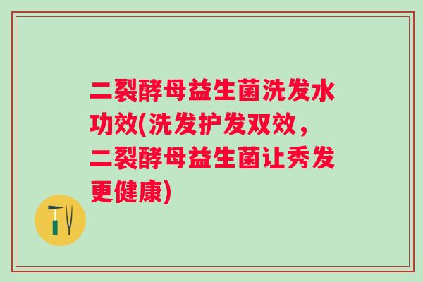 二裂酵母益生菌洗发水功效(洗发护发双效，二裂酵母益生菌让秀发更健康)