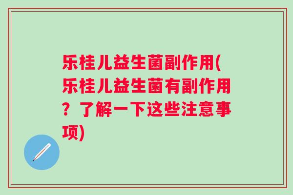 乐桂儿益生菌副作用(乐桂儿益生菌有副作用?了解一下这些注意事项) 乐桂儿益生菌副作用(乐桂儿益生菌有副作用?了解一下这些注意事项)
