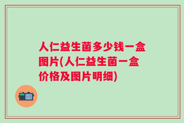 人仁益生菌多少钱一盒图片(人仁益生菌一盒价格及图片明细)