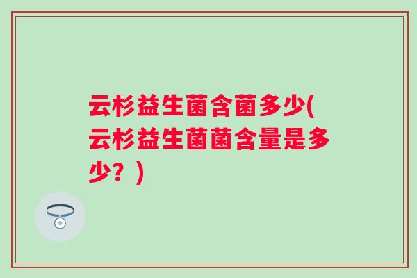 云杉益生菌含菌多少(云杉益生菌菌含量是多少？)