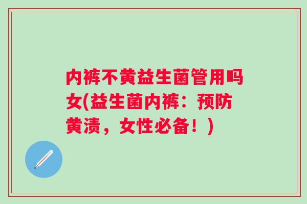 内裤不黄益生菌管用吗女(益生菌内裤：黄渍，女性必备！)