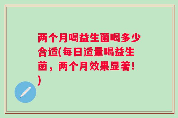 两个月喝益生菌喝多少合适(每日适量喝益生菌，两个月效果显著！)