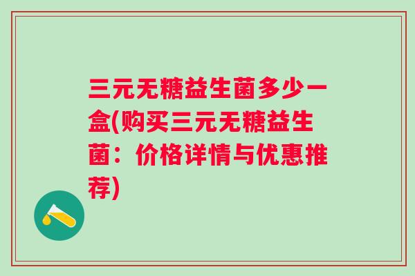 三元无糖益生菌多少一盒(购买三元无糖益生菌：价格详情与优惠推荐)
