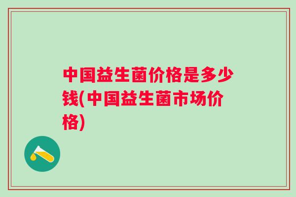 中国益生菌价格是多少钱(中国益生菌市场价格)