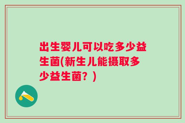 出生婴儿可以吃多少益生菌(新生儿能摄取多少益生菌？)