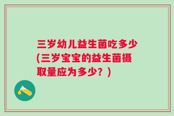 三岁幼儿益生菌吃多少(三岁宝宝的益生菌摄取量应为多少?) 三岁幼儿益生菌吃多少(三岁宝宝的益生菌摄取量应为多少?)