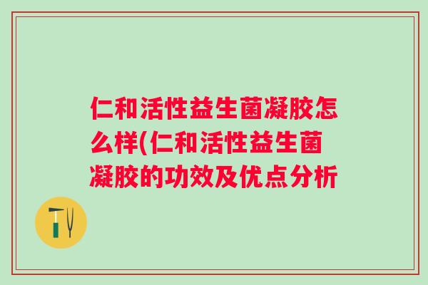 仁和活性益生菌凝胶怎么样(仁和活性益生菌凝胶的功效及优点分析 仁和活性益生菌凝胶怎么样(仁和活性益生菌凝胶的功效及优点分析