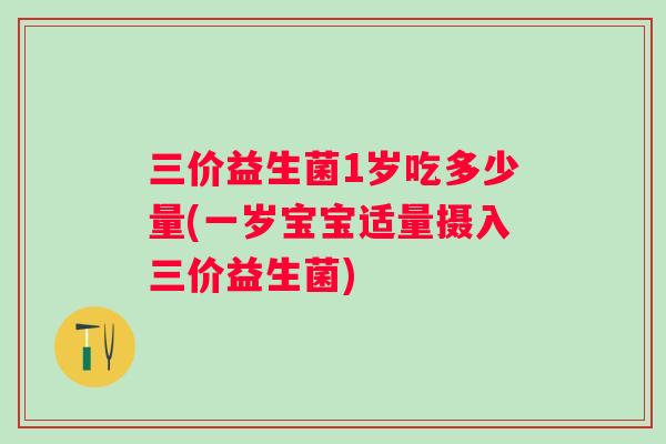 三价益生菌1岁吃多少量(一岁宝宝适量摄入三价益生菌) 三价益生菌1岁吃多少量(一岁宝宝适量摄入三价益生菌)