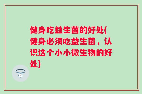 健身吃益生菌的好处(健身必须吃益生菌,认识这个小小微生物的好处) 健身吃益生菌的好处(健身必须吃益生菌,认识这个小小微生物的好处)