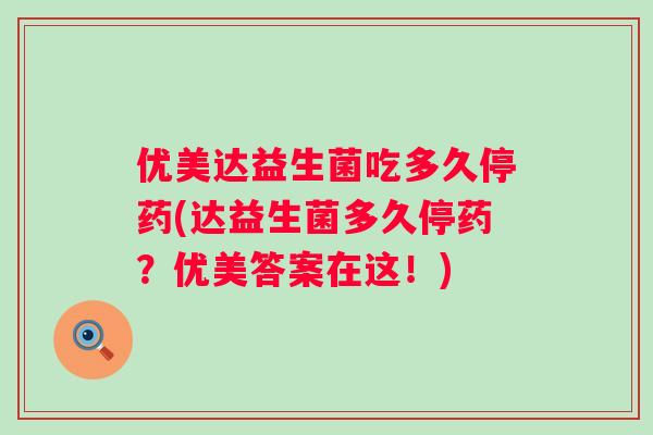 优美达益生菌吃多久停药(达益生菌多久停药?优美答案在这!) 优美达益生菌吃多久停药(达益生菌多久停药?优美答案在这!)