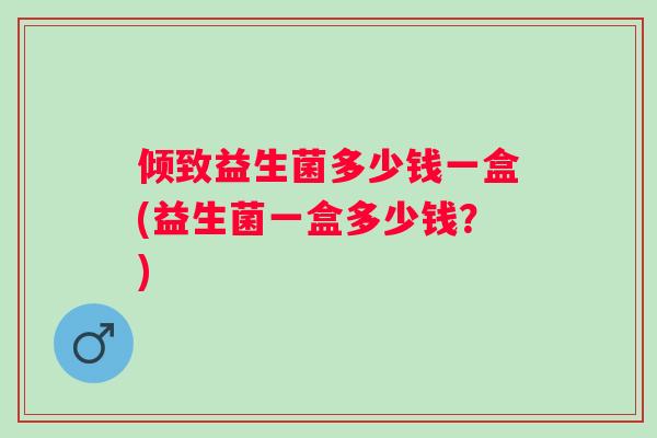 倾致益生菌多少钱一盒(益生菌一盒多少钱？)