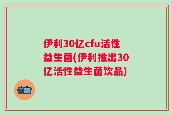 伊利30亿cfu活性益生菌(伊利推出30亿活性益生菌饮品) 伊利30亿cfu活性益生菌(伊利推出30亿活性益生菌饮品)