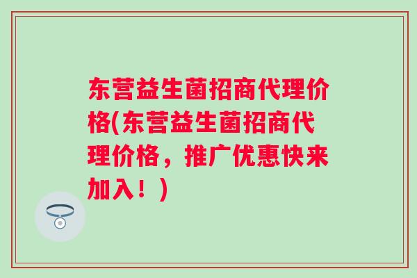 东营益生菌招商代理价格(东营益生菌招商代理价格，推广优惠快来加入！)