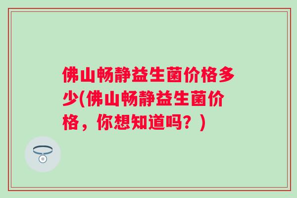 佛山畅静益生菌价格多少(佛山畅静益生菌价格，你想知道吗？)