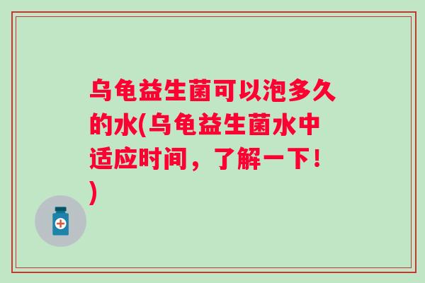 乌龟益生菌可以泡多久的水(乌龟益生菌水中适应时间，了解一下！)
