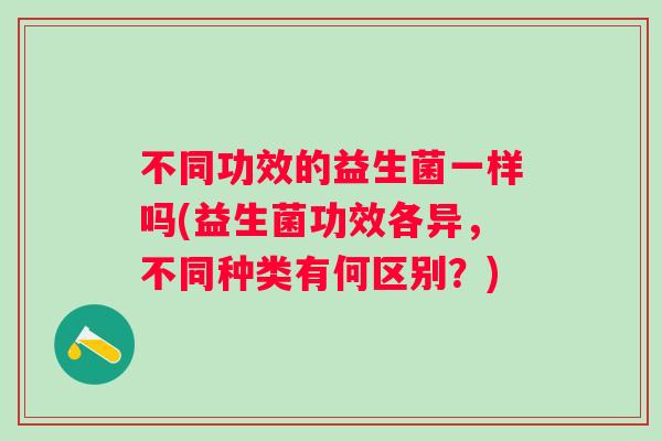 不同功效的益生菌一样吗(益生菌功效各异，不同种类有何区别？)