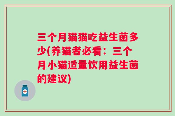 三个月猫猫吃益生菌多少(养猫者必看：三个月小猫适量饮用益生菌的建议)