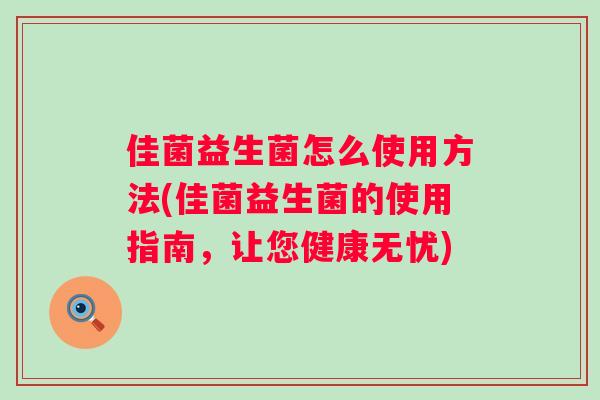 佳菌益生菌怎么使用方法(佳菌益生菌的使用指南，让您健康无忧)