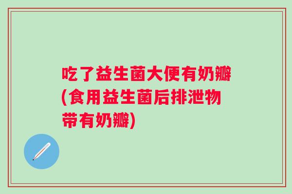 吃了益生菌大便有奶瓣(食用益生菌后排泄物带有奶瓣)