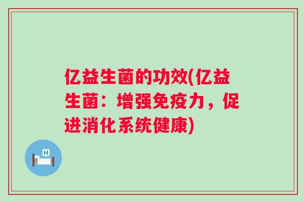 亿益生菌的功效(亿益生菌：增强力，促进消化系统健康)
