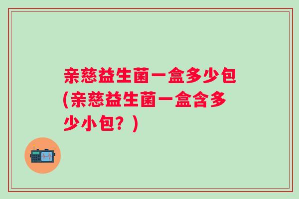 亲慈益生菌一盒多少包(亲慈益生菌一盒含多少小包？)