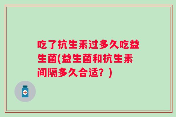 吃了抗生素过多久吃益生菌(益生菌和抗生素间隔多久合适？)