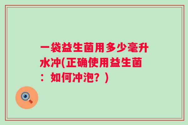 一袋益生菌用多少毫升水冲(正确使用益生菌:如何冲泡?) 一袋益生菌用多少毫升水冲(正确使用益生菌:如何冲泡?)