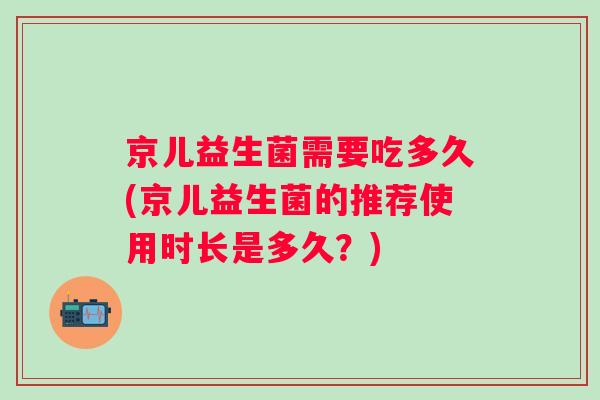 京儿益生菌需要吃多久(京儿益生菌的推荐使用时长是多久？)