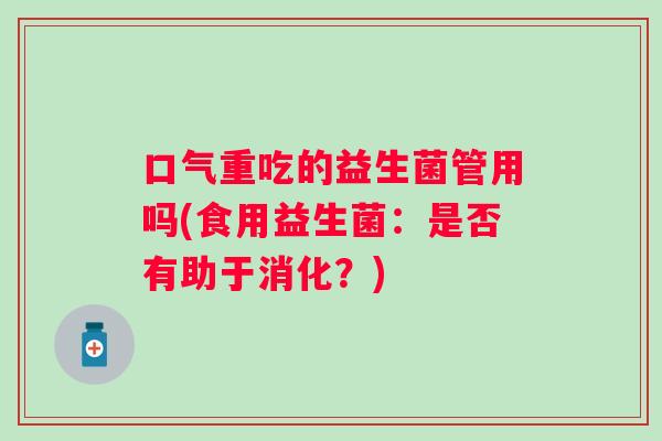口气重吃的益生菌管用吗(食用益生菌：是否有助于消化？)