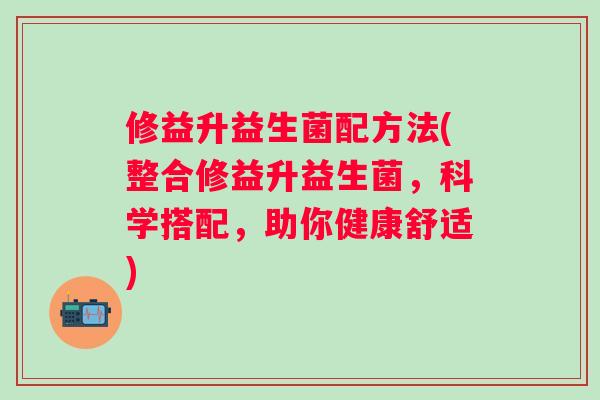 修益升益生菌配方法(整合修益升益生菌，科学搭配，助你健康舒适)
