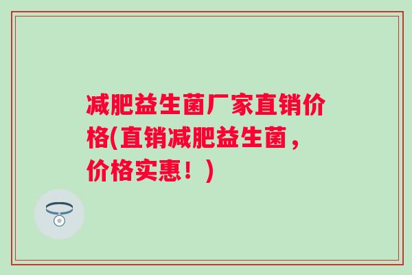 益生菌厂家直销价格(直销益生菌,价格实惠!) 益生菌厂家直销价格(直销益生菌,价格实惠!)