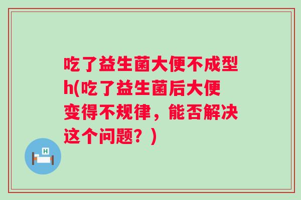 吃了益生菌大便不成型h(吃了益生菌后大便变得不规律，能否解决这个问题？)