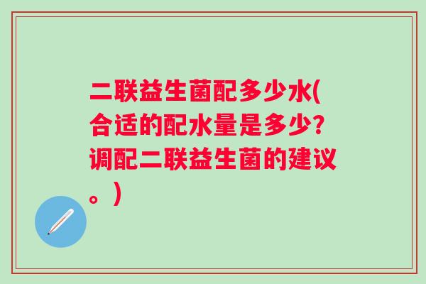 二联益生菌配多少水(合适的配水量是多少？调配二联益生菌的建议。)