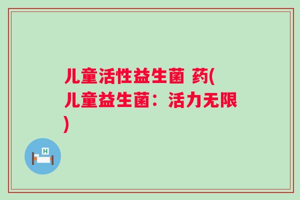 儿童活性益生菌 药(儿童益生菌：活力无限)