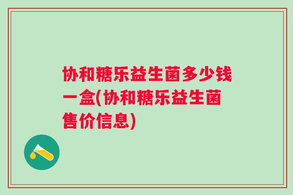 协和糖乐益生菌多少钱一盒(协和糖乐益生菌售价信息)