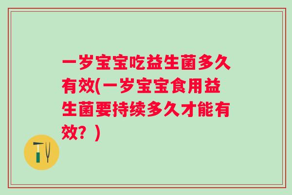 一岁宝宝吃益生菌多久有效(一岁宝宝食用益生菌要持续多久才能有效?) 一岁宝宝吃益生菌多久有效(一岁宝宝食用益生菌要持续多久才能有效?)