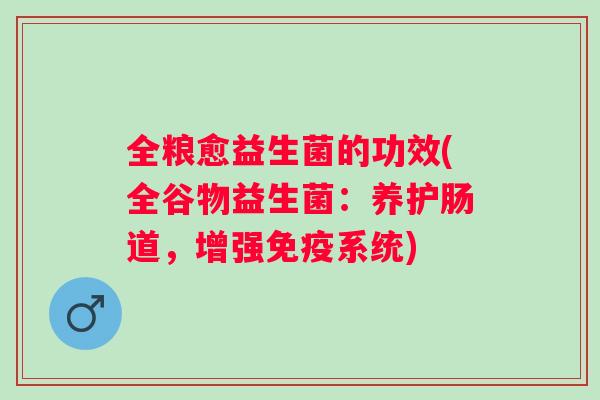 全粮愈益生菌的功效(全谷物益生菌:养护肠道,增强系统) 全粮愈益生菌的功效(全谷物益生菌:养护肠道,增强系统)