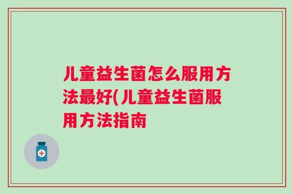 儿童益生菌怎么服用方法好(儿童益生菌服用方法指南