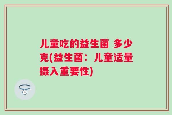 儿童吃的益生菌 多少克(益生菌：儿童适量摄入重要性)