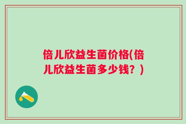 倍儿欣益生菌价格(倍儿欣益生菌多少钱?) 倍儿欣益生菌价格(倍儿欣益生菌多少钱?)