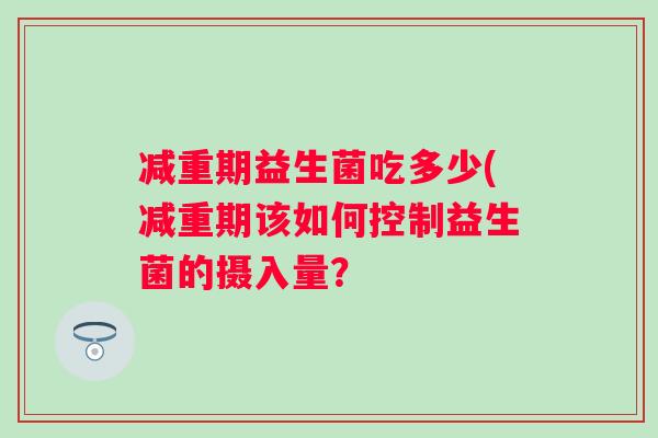 减重期益生菌吃多少(减重期该如何控制益生菌的摄入量？