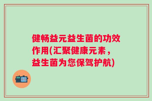 健畅益元益生菌的功效作用(汇聚健康元素,益生菌为您保驾护航) 健畅益元益生菌的功效作用(汇聚健康元素,益生菌为您保驾护航)