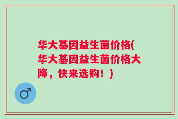 华大基因益生菌价格(华大基因益生菌价格大降,快来选购!) 华大基因益生菌价格(华大基因益生菌价格大降,快来选购!)