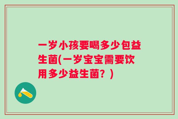 一岁小孩要喝多少包益生菌(一岁宝宝需要饮用多少益生菌？)